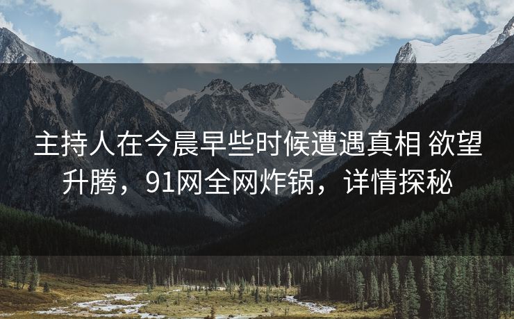 主持人在今晨早些时候遭遇真相 欲望升腾，91网全网炸锅，详情探秘
