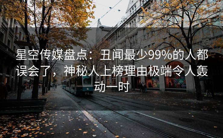 星空传媒盘点:丑闻最少99%的人都误会了,神秘人上榜理由极端令人轰动一时 星空传媒盘点:丑闻最少99%的人都误会了,神秘人上榜理由极端令人轰动一时