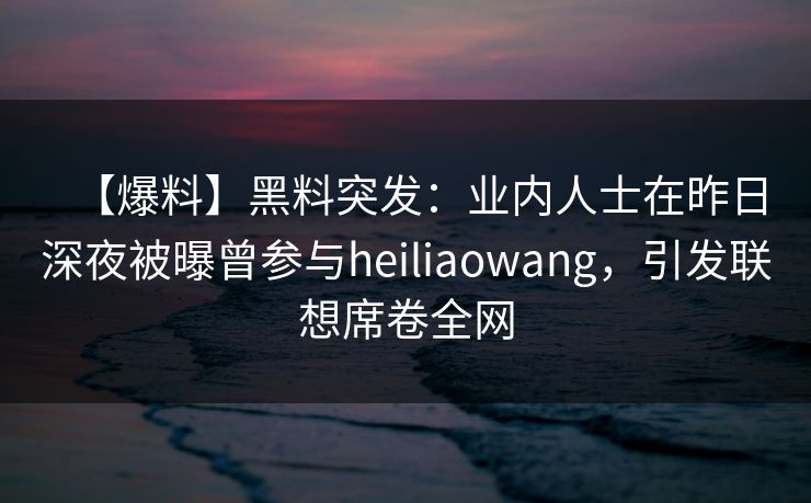 【爆料】黑料突发:业内人士在昨日深夜被曝曾参与heiliaowang,引发联想席卷全网 【爆料】黑料突发:业内人士在昨日深夜被曝曾参与heiliaowang,引发联想席卷全网