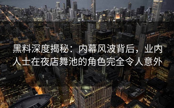 黑料深度揭秘：内幕风波背后，业内人士在夜店舞池的角色完全令人意外
