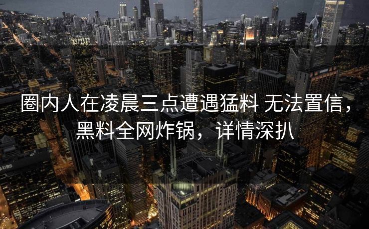 圈内人在凌晨三点遭遇猛料 无法置信，黑料全网炸锅，详情深扒