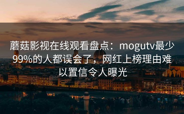蘑菇影视在线观看盘点:mogutv最少99%的人都误会了,网红上榜理由难以置信令人曝光 蘑菇影视在线观看盘点:mogutv最少99%的人都误会了,网红上榜理由难以置信令人曝光