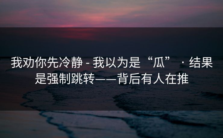 我劝你先冷静 - 我以为是“瓜” · 结果是强制跳转——背后有人在推