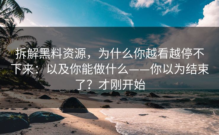 拆解黑料资源,为什么你越看越停不下来:以及你能做什么——你以为结束了?才刚开始 拆解黑料资源,为什么你越看越停不下来:以及你能做什么——你以为结束了?才刚开始