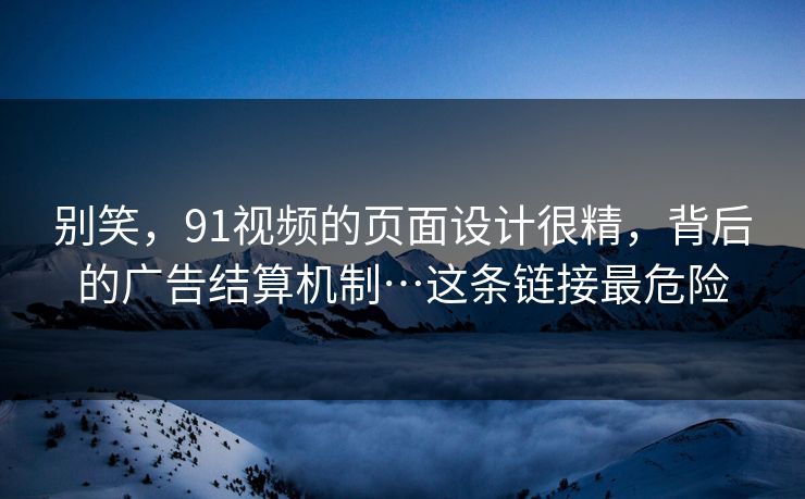 别笑，91视频的页面设计很精，背后的广告结算机制…这条链接最危险