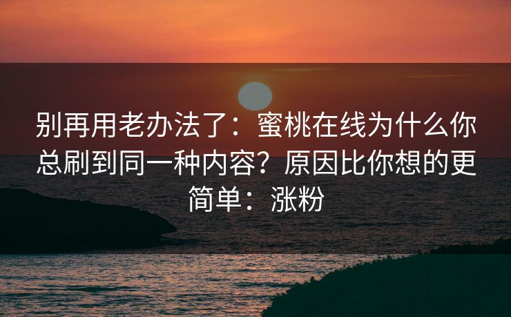别再用老办法了:蜜桃在线为什么你总刷到同一种内容?原因比你想的更简单:涨粉 别再用老办法了:蜜桃在线为什么你总刷到同一种内容?原因比你想的更简单:涨粉