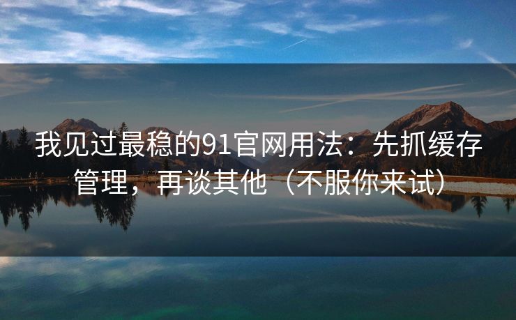 我见过最稳的91官网用法：先抓缓存管理，再谈其他（不服你来试）