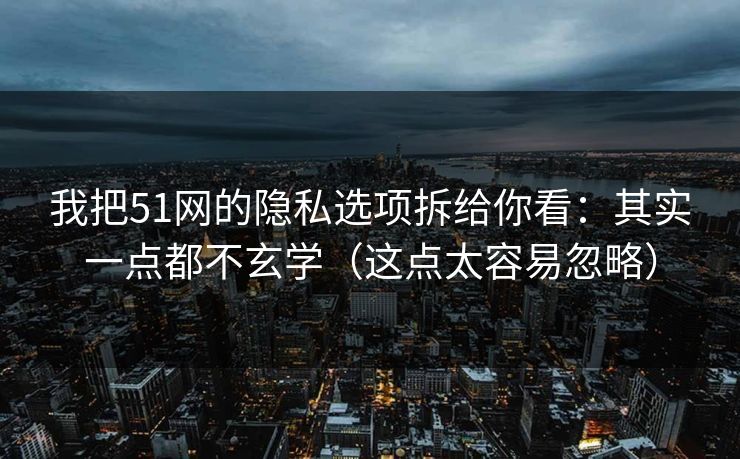 我把51网的隐私选项拆给你看:其实一点都不玄学(这点太容易忽略) 我把51网的隐私选项拆给你看:其实一点都不玄学(这点太容易忽略)