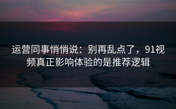 运营同事悄悄说：别再乱点了，91视频真正影响体验的是推荐逻辑