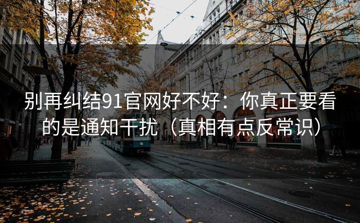 别再纠结91官网好不好：你真正要看的是通知干扰（真相有点反常识）