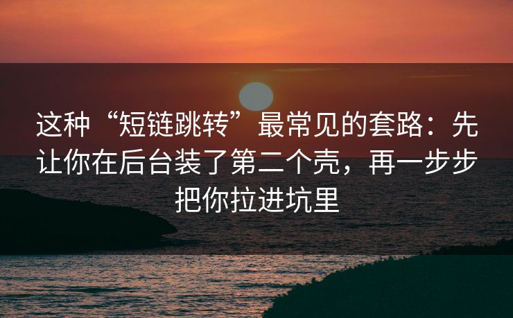 这种“短链跳转”最常见的套路：先让你在后台装了第二个壳，再一步步把你拉进坑里
