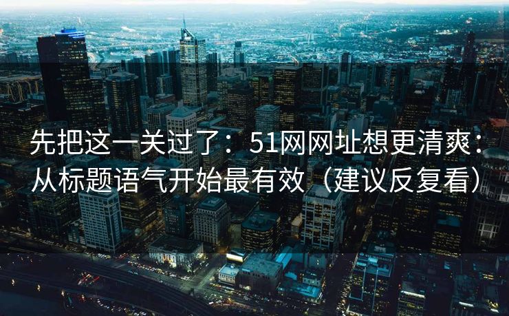 先把这一关过了：51网网址想更清爽：从标题语气开始最有效（建议反复看）