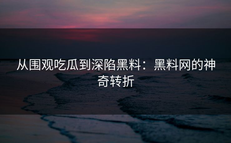 从围观吃瓜到深陷黑料:黑料网的神奇转折 从围观吃瓜到深陷黑料:黑料网的神奇转折