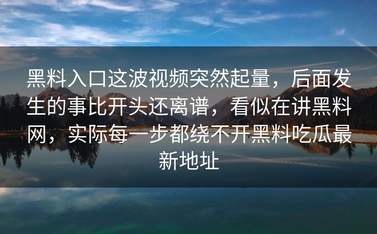 黑料入口这波视频突然起量，后面发生的事比开头还离谱，看似在讲黑料网，实际每一步都绕不开黑料吃瓜最新地址