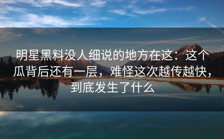 明星黑料没人细说的地方在这:这个瓜背后还有一层,难怪这次越传越快,到底发生了什么 明星黑料没人细说的地方在这:这个瓜背后还有一层,难怪这次越传越快,到底发生了什么