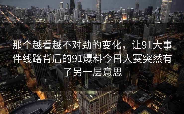 那个越看越不对劲的变化，让91大事件线路背后的91爆料今日大赛突然有了另一层意思