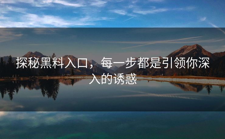 探秘黑料入口，每一步都是引领你深入的诱惑